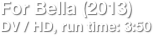 For Bella (2013)
DV / HD, run time: 3:50
