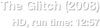 The Glitch (2008)
HD, run time: 12:57